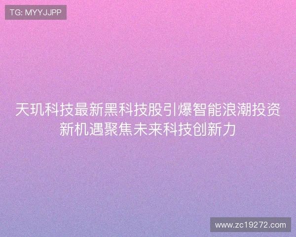天玑科技最新黑科技股引爆智能浪潮投资新机遇聚焦未来科技创新力 天玑科技最新黑科技股引爆智能浪潮投资新机遇聚焦未来科技创新力
